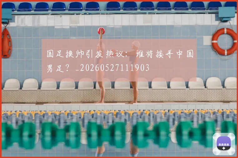 国足换帅引发热议:谁将接手中国男足?_20260527111903