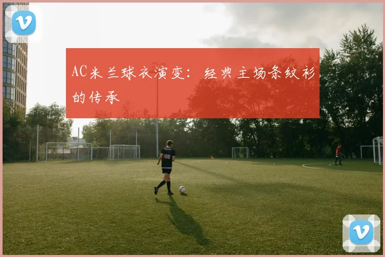 AC米兰球衣演变:经典主场条纹衫的传承