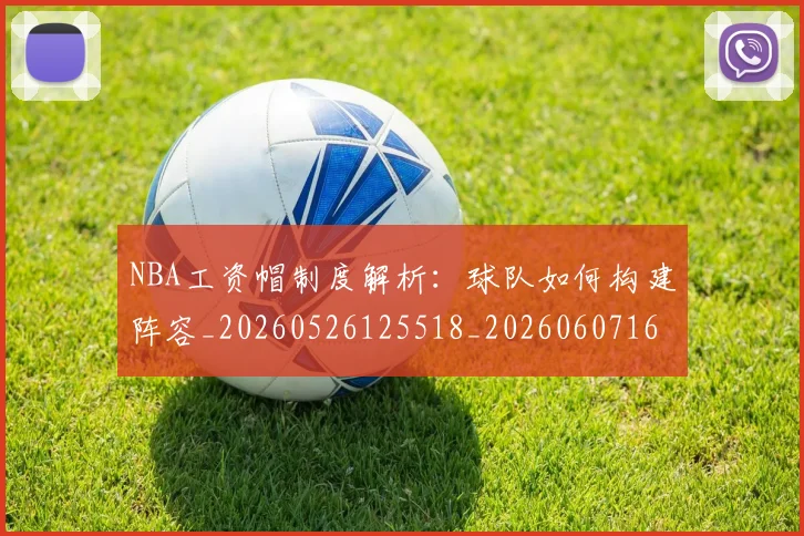NBA工资帽制度解析：球队如何构建阵容_20260526125518_20260607160259