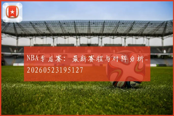 NBA季后赛：最新赛程与对阵分析_20260523195127
