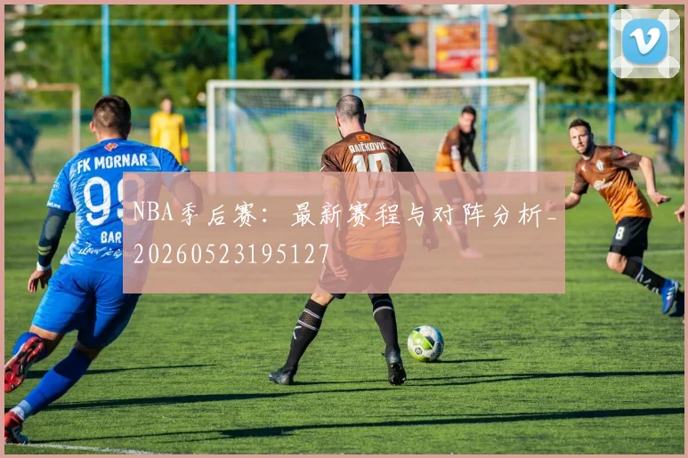 NBA季后赛:最新赛程与对阵分析_20260523195127