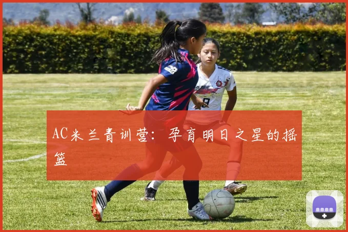 AC米兰青训营:孕育明日之星的摇篮