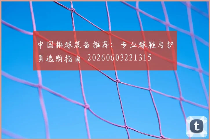 中国排球装备推荐：专业球鞋与护具选购指南_20260603221315