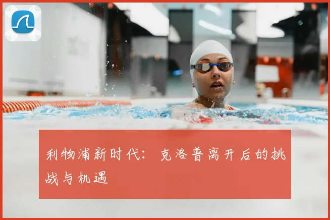 利物浦新时代：克洛普离开后的挑战与机遇