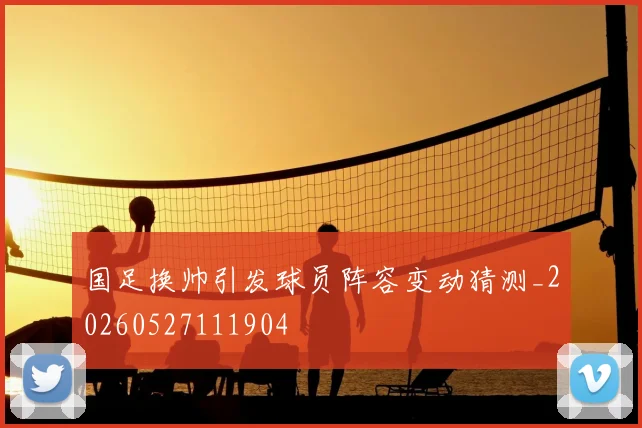 国足换帅引发球员阵容变动猜测_20260527111904