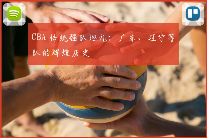 CBA 传统强队巡礼：广东、辽宁等队的辉煌历史
