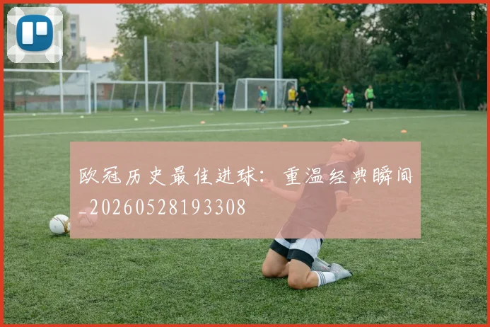 欧冠历史最佳进球:重温经典瞬间_20260528193308