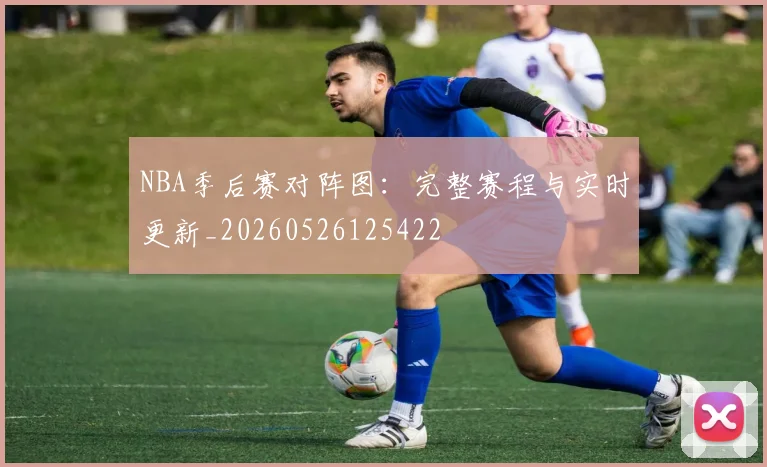 NBA季后赛对阵图:完整赛程与实时更新_20260526125422