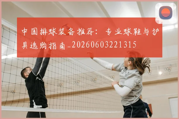 中国排球装备推荐：专业球鞋与护具选购指南_20260603221315